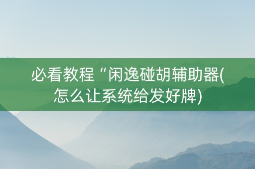 必看教程“闲逸碰胡辅助器(怎么让系统给发好牌)