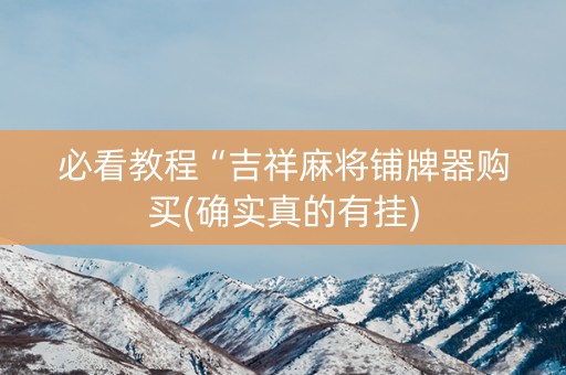 必看教程“吉祥麻将铺牌器购买(确实真的有挂)