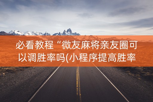 必看教程“微友麻将亲友圈可以调胜率吗(小程序提高胜率)