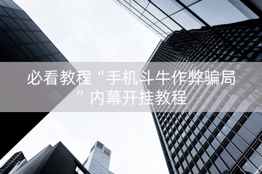 必看教程“手机斗牛作弊骗局”内幕开挂教程