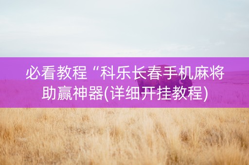 必看教程“科乐长春手机麻将助赢神器(详细开挂教程)