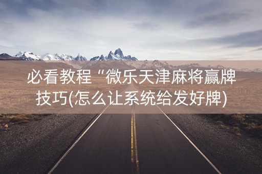 必看教程“微乐天津麻将赢牌技巧(怎么让系统给发好牌)
