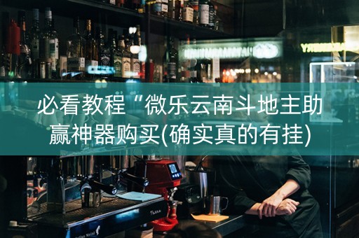 必看教程“微乐云南斗地主助赢神器购买(确实真的有挂)
