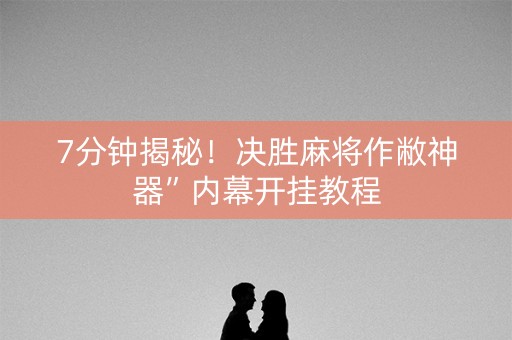 7分钟揭秘！决胜麻将作敝神器”内幕开挂教程
