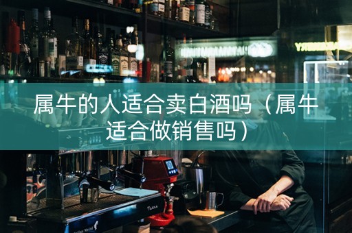属牛的人适合卖白酒吗（属牛适合做销售吗）