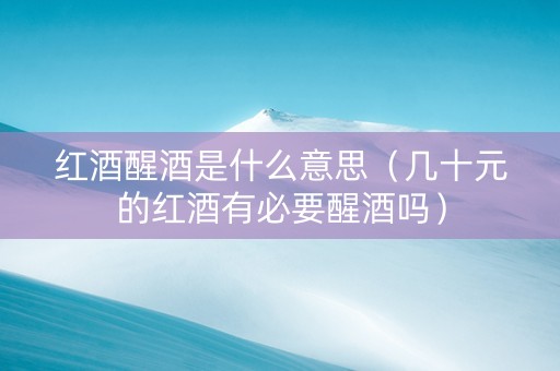 红酒醒酒是什么意思（几十元的红酒有必要醒酒吗）