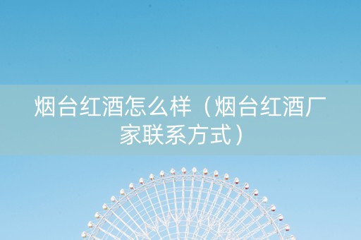 烟台红酒怎么样（烟台红酒厂家联系方式）