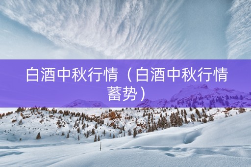白酒中秋行情（白酒中秋行情蓄势）