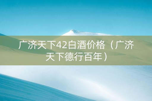 广济天下42白酒价格（广济天下德行百年）