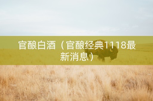 官酿白酒（官酿经典1118最新消息）