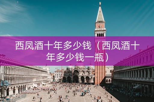 西凤酒十年多少钱（西凤酒十年多少钱一瓶）