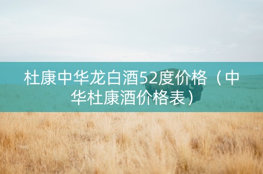 杜康中华龙白酒52度价格（中华杜康酒价格表）