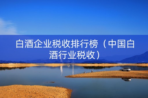 白酒企业税收排行榜（中国白酒行业税收）