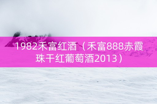 1982禾富红酒（禾富888赤霞珠干红葡萄酒2013）