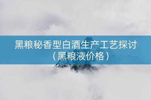 黑粮秘香型白酒生产工艺探讨（黑粮液价格）
