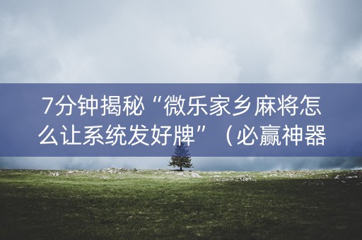 7分钟揭秘“微乐家乡麻将怎么让系统发好牌”（必赢神器辅助器)