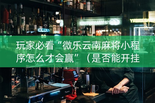 玩家必看“微乐云南麻将小程序怎么才会赢”（是否能开挂)