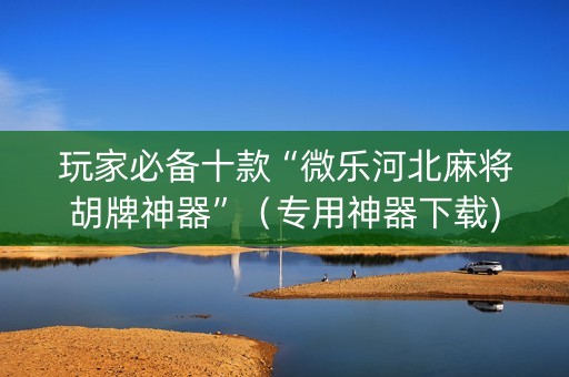 玩家必备十款“微乐河北麻将胡牌神器”（专用神器下载)