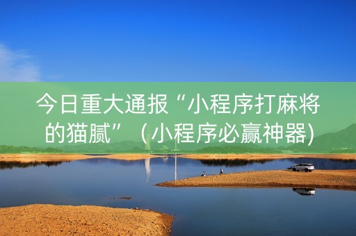 今日重大通报“小程序打麻将的猫腻”（小程序必赢神器)