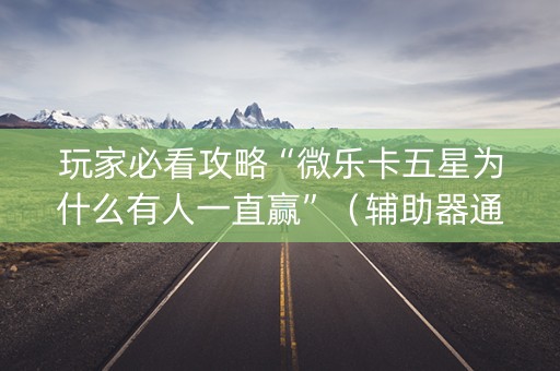玩家必看攻略“微乐卡五星为什么有人一直赢”（辅助器通用版)