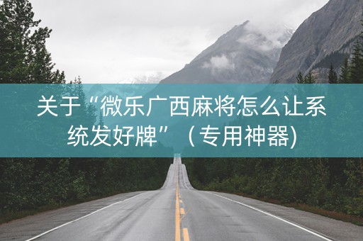 关于“微乐广西麻将怎么让系统发好牌”（专用神器)