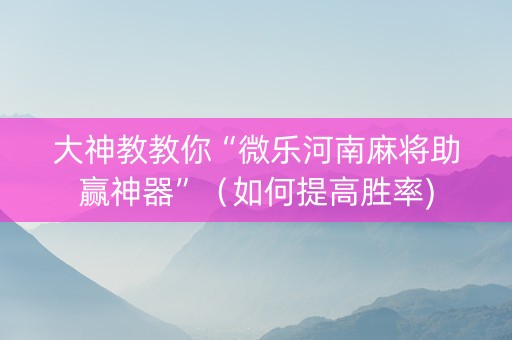 大神教教你“微乐河南麻将助赢神器”（如何提高胜率)