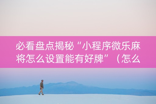 必看盘点揭秘“小程序微乐麻将怎么设置能有好牌”（怎么能调好牌)