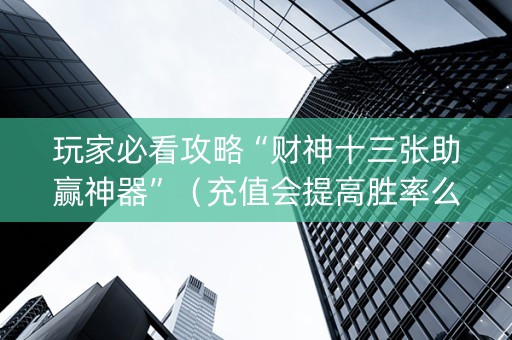 玩家必看攻略“财神十三张助赢神器”（充值会提高胜率么)