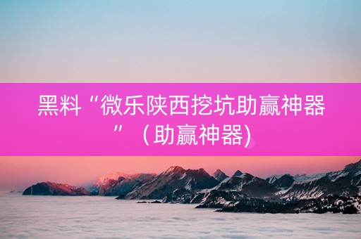 黑料“微乐陕西挖坑助赢神器”（助赢神器)