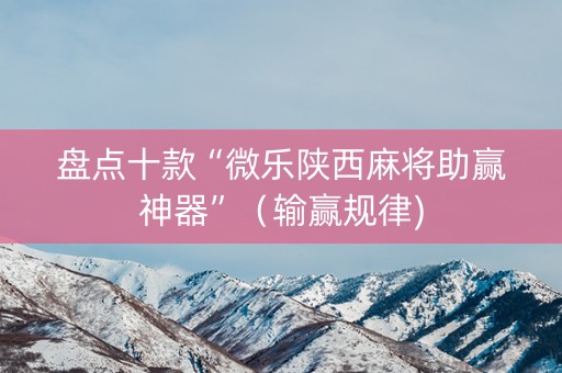 盘点十款“微乐陕西麻将助赢神器”（输赢规律)