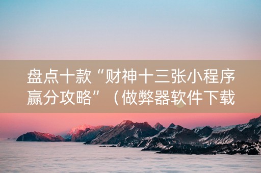 盘点十款“财神十三张小程序赢分攻略”（做弊器软件下载)