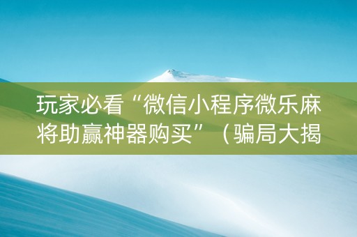 玩家必看“微信小程序微乐麻将助赢神器购买”（骗局大揭秘)