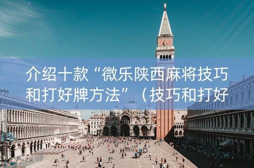 介绍十款“微乐陕西麻将技巧和打好牌方法”（技巧和打好牌方法)