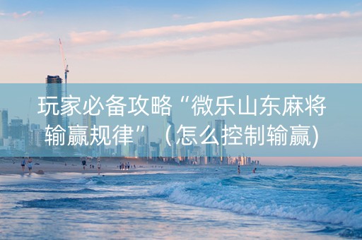 玩家必备攻略“微乐山东麻将输赢规律”（怎么控制输赢)