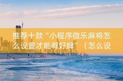 推荐十款“小程序微乐麻将怎么设置才能有好牌”（怎么设置能有好牌)