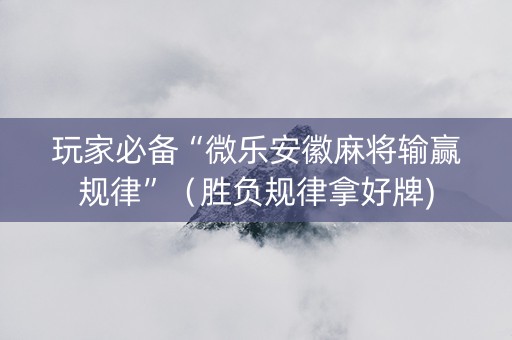 玩家必备“微乐安徽麻将输赢规律”（胜负规律拿好牌)