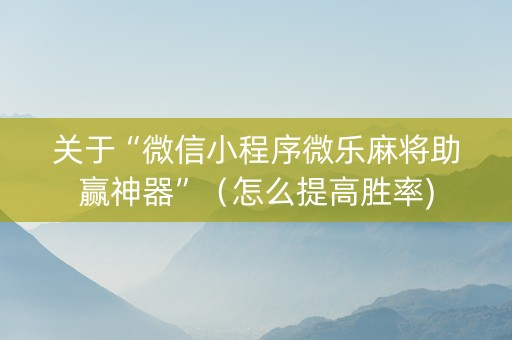 关于“微信小程序微乐麻将助赢神器”（怎么提高胜率)