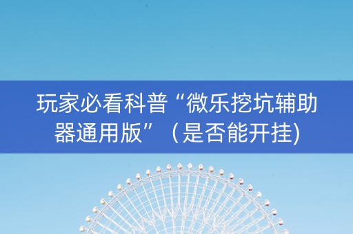 玩家必看科普“微乐挖坑辅助器通用版”（是否能开挂)