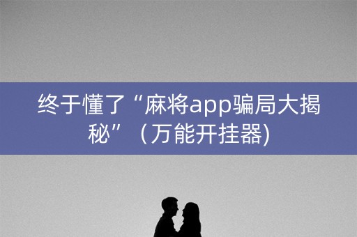 终于懂了“麻将app骗局大揭秘”（万能开挂器)
