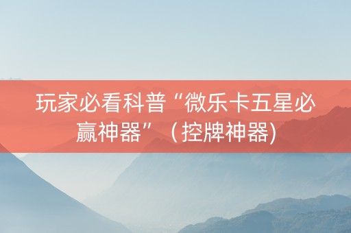 玩家必看科普“微乐卡五星必赢神器”（控牌神器)