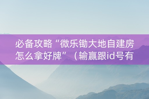 必备攻略“微乐锄大地自建房怎么拿好牌”（输赢跟id号有关系吗)