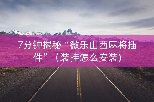 7分钟揭秘“微乐山西麻将插件”（装挂怎么安装)
