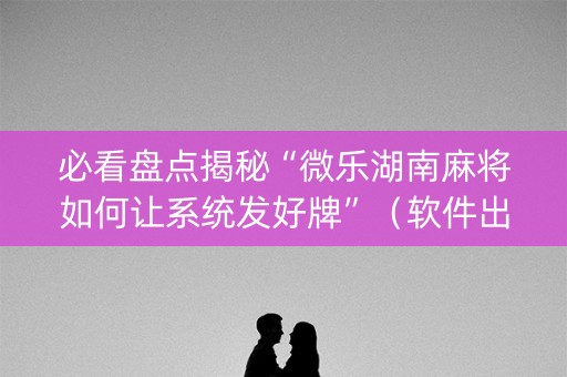 必看盘点揭秘“微乐湖南麻将如何让系统发好牌”（软件出售)