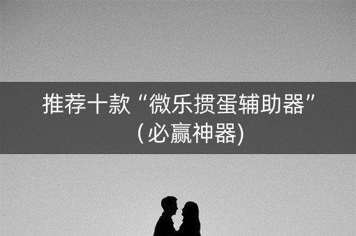 推荐十款“微乐掼蛋辅助器”（必赢神器)