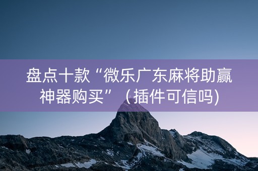 盘点十款“微乐广东麻将助赢神器购买”（插件可信吗)