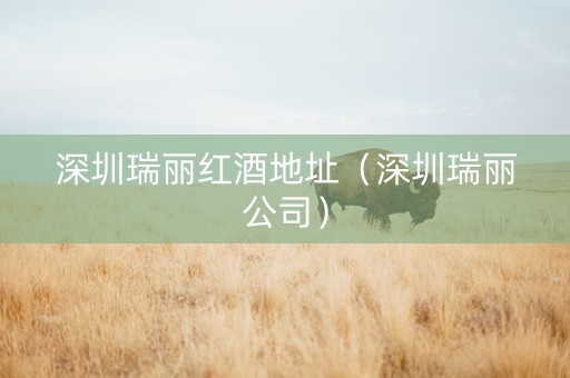 深圳瑞丽红酒地址（深圳瑞丽公司）