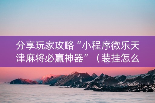 分享玩家攻略“小程序微乐天津麻将必赢神器”（装挂怎么安装)