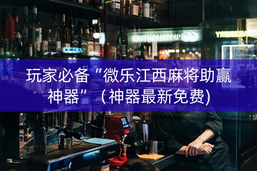 玩家必备“微乐江西麻将助赢神器”（神器最新免费)