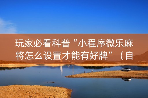 玩家必看科普“小程序微乐麻将怎么设置才能有好牌”（自建房怎么赢)