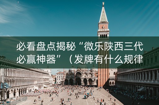 必看盘点揭秘“微乐陕西三代必赢神器”（发牌有什么规律吗)